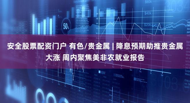 安全股票配资门户 有色/贵金属 | 降息预期助推贵金属大涨 周内聚焦美非农就业报告