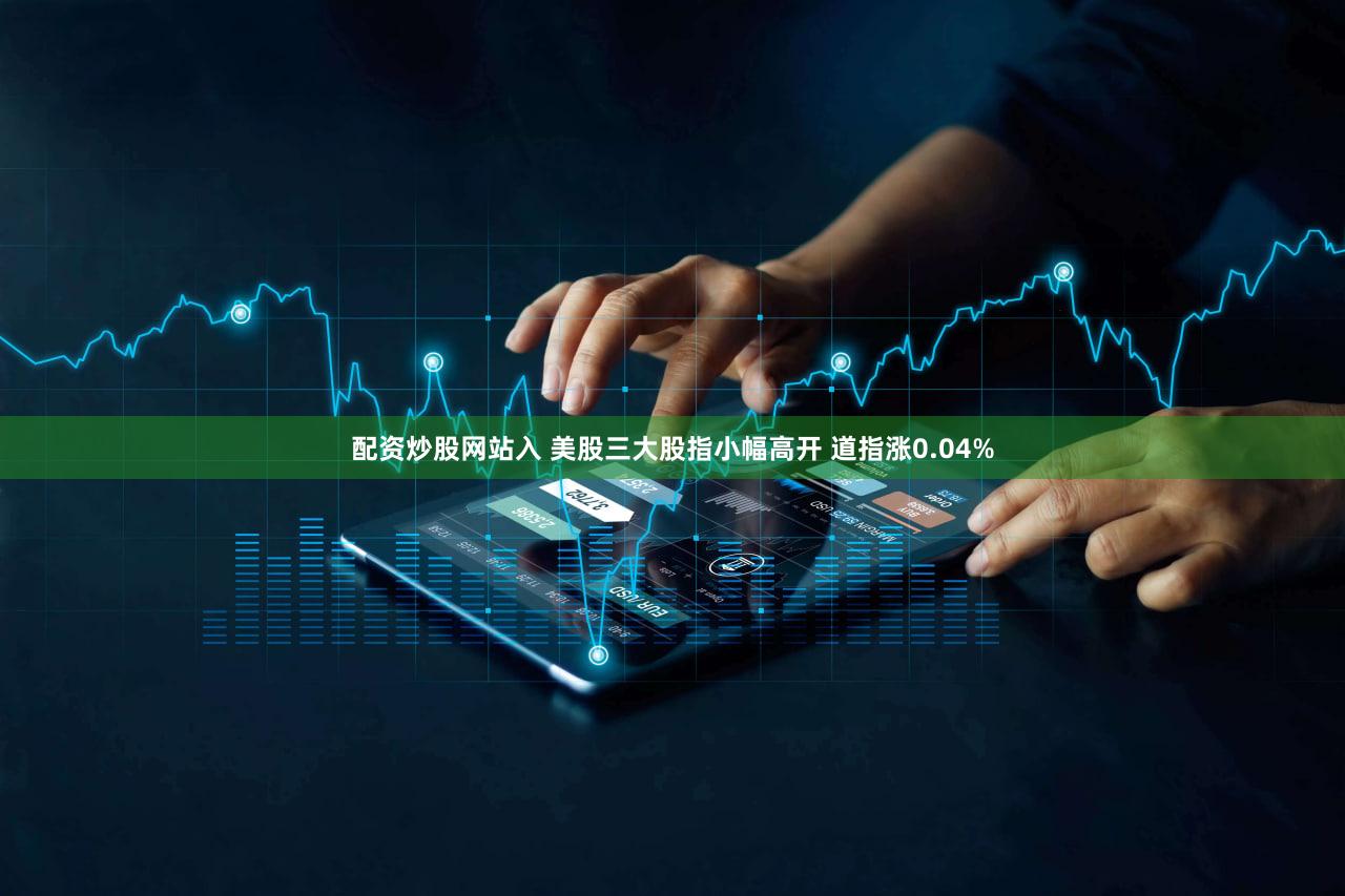 配资炒股网站入 美股三大股指小幅高开 道指涨0.04%