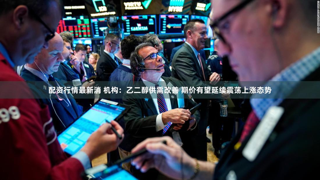 配资行情最新消 机构：乙二醇供需改善 期价有望延续震荡上涨态势