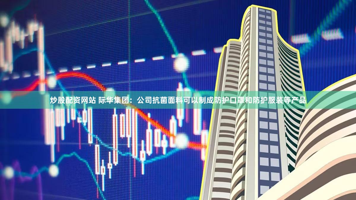 炒股配资网站 际华集团：公司抗菌面料可以制成防护口罩和防护服装等产品