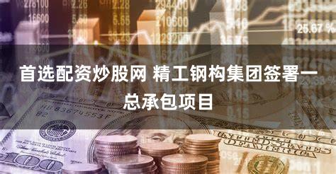 首选配资炒股网 精工钢构集团签署一总承包项目