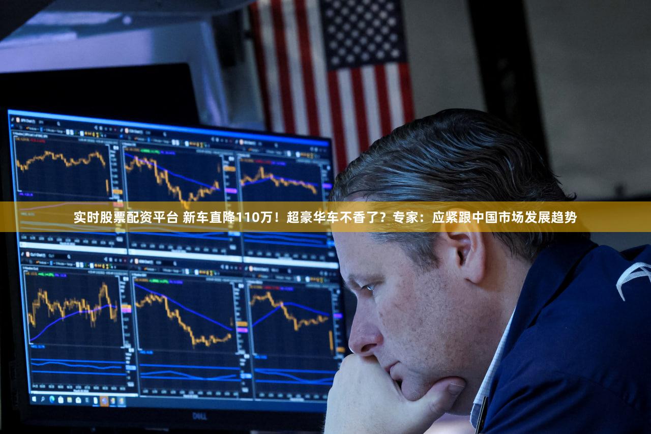 实时股票配资平台 新车直降110万！超豪华车不香了？专家：应紧跟中国市场发展趋势
