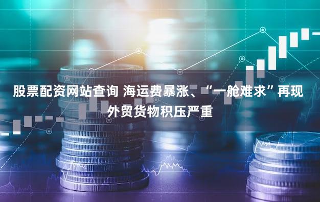 股票配资网站查询 海运费暴涨、“一舱难求”再现 外贸货物积压严重
