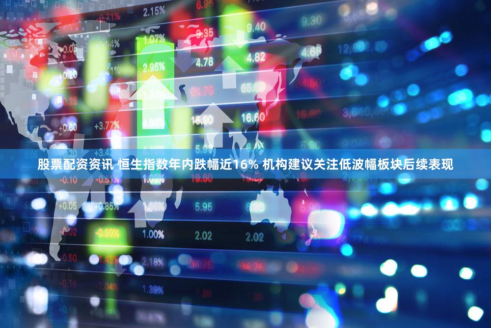 股票配资资讯 恒生指数年内跌幅近16% 机构建议关注低波幅板块后续表现
