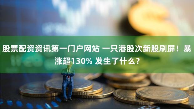 股票配资资讯第一门户网站 一只港股次新股刷屏！暴涨超130% 发生了什么？