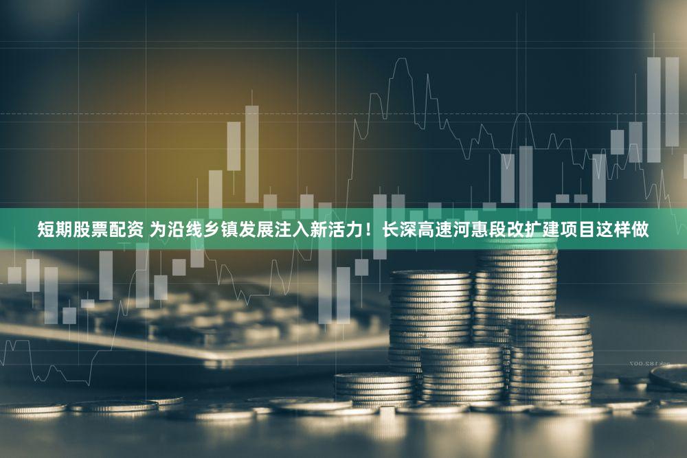 短期股票配资 为沿线乡镇发展注入新活力！长深高速河惠段改扩建项目这样做