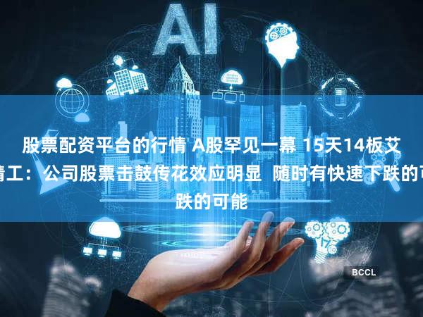 股票配资平台的行情 A股罕见一幕 15天14板艾艾精工：公司股票击鼓传花效应明显  随时有快速下跌的可能