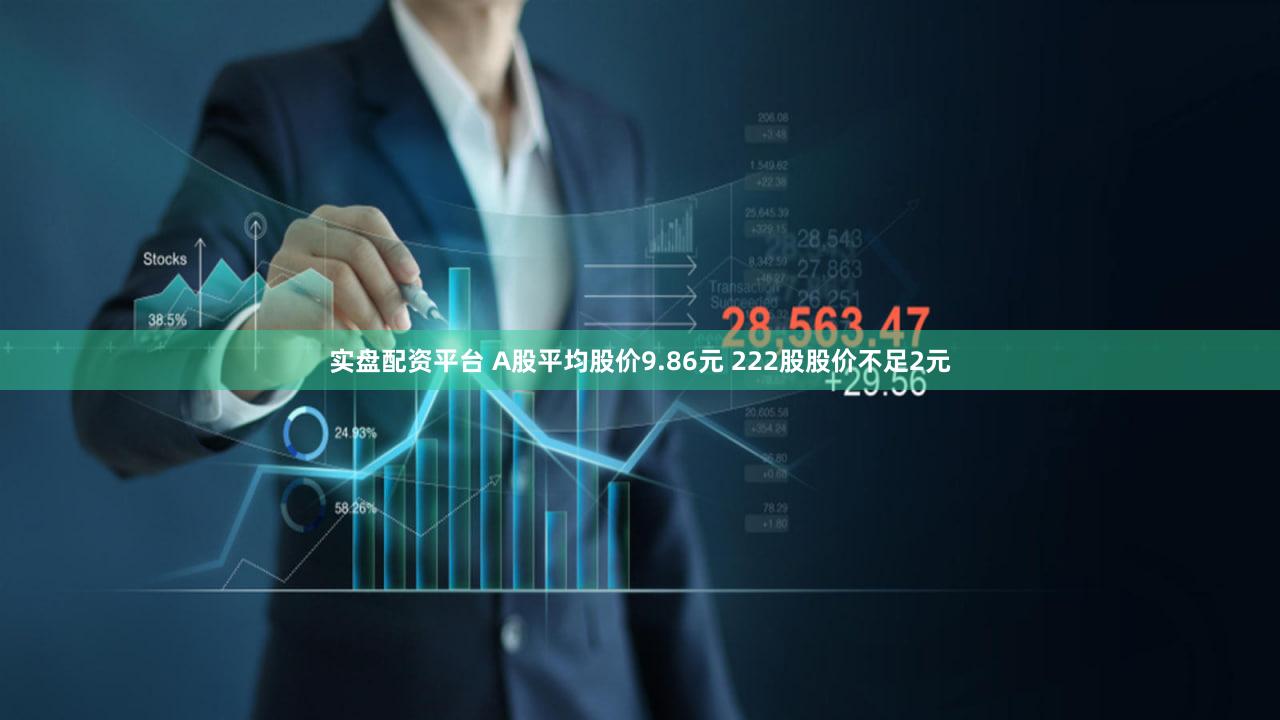 实盘配资平台 A股平均股价9.86元 222股股价不足2元