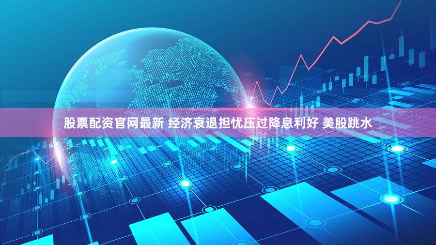 股票配资官网最新 经济衰退担忧压过降息利好 美股跳水