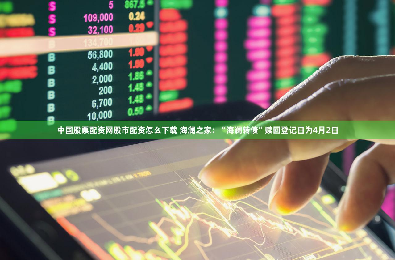 中国股票配资网股市配资怎么下载 海澜之家：“海澜转债”赎回登记日为4月2日