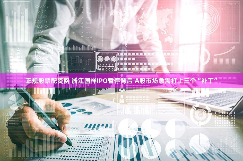 正规股票配资网 浙江国祥IPO暂停背后 A股市场急需打上三个“补丁”
