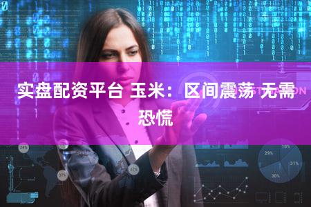 实盘配资平台 玉米：区间震荡 无需恐慌