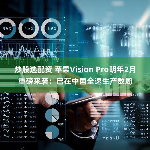 炒股选配资 苹果Vision Pro明年2月重磅来袭：已在中国全速生产数周