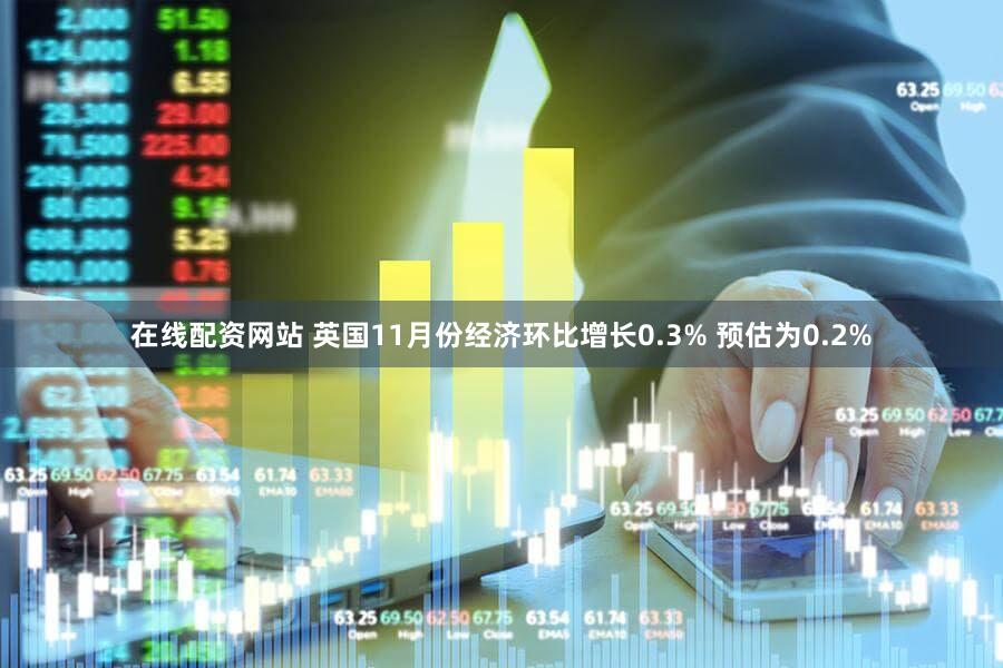 在线配资网站 英国11月份经济环比增长0.3% 预估为0.2%