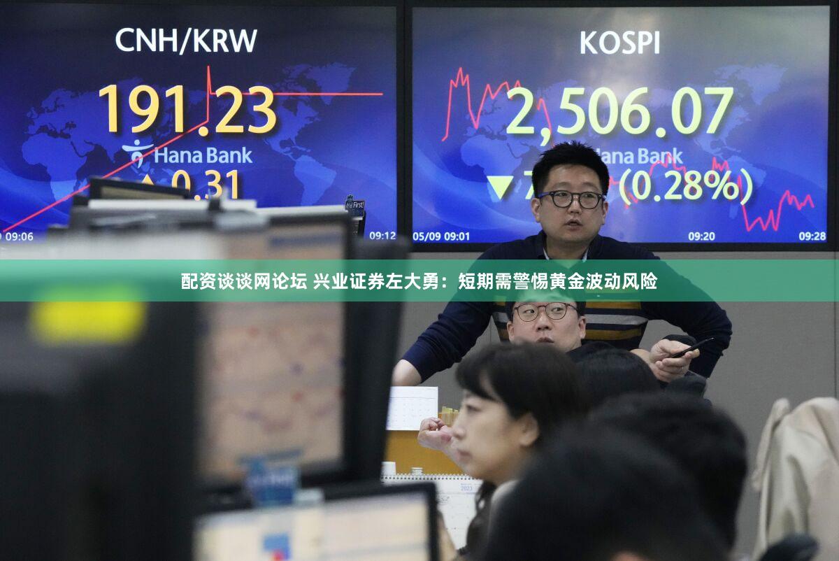 配资谈谈网论坛 兴业证券左大勇：短期需警惕黄金波动风险