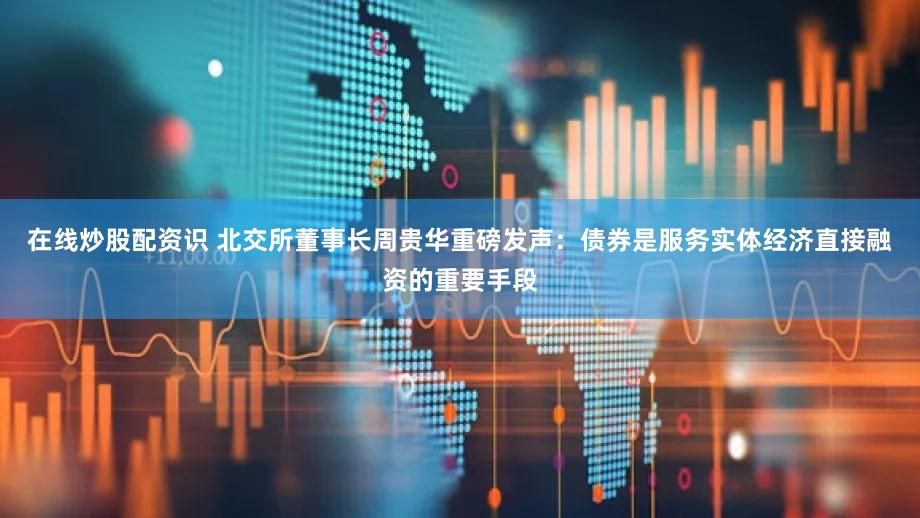 在线炒股配资识 北交所董事长周贵华重磅发声：债券是服务实体经济直接融资的重要手段