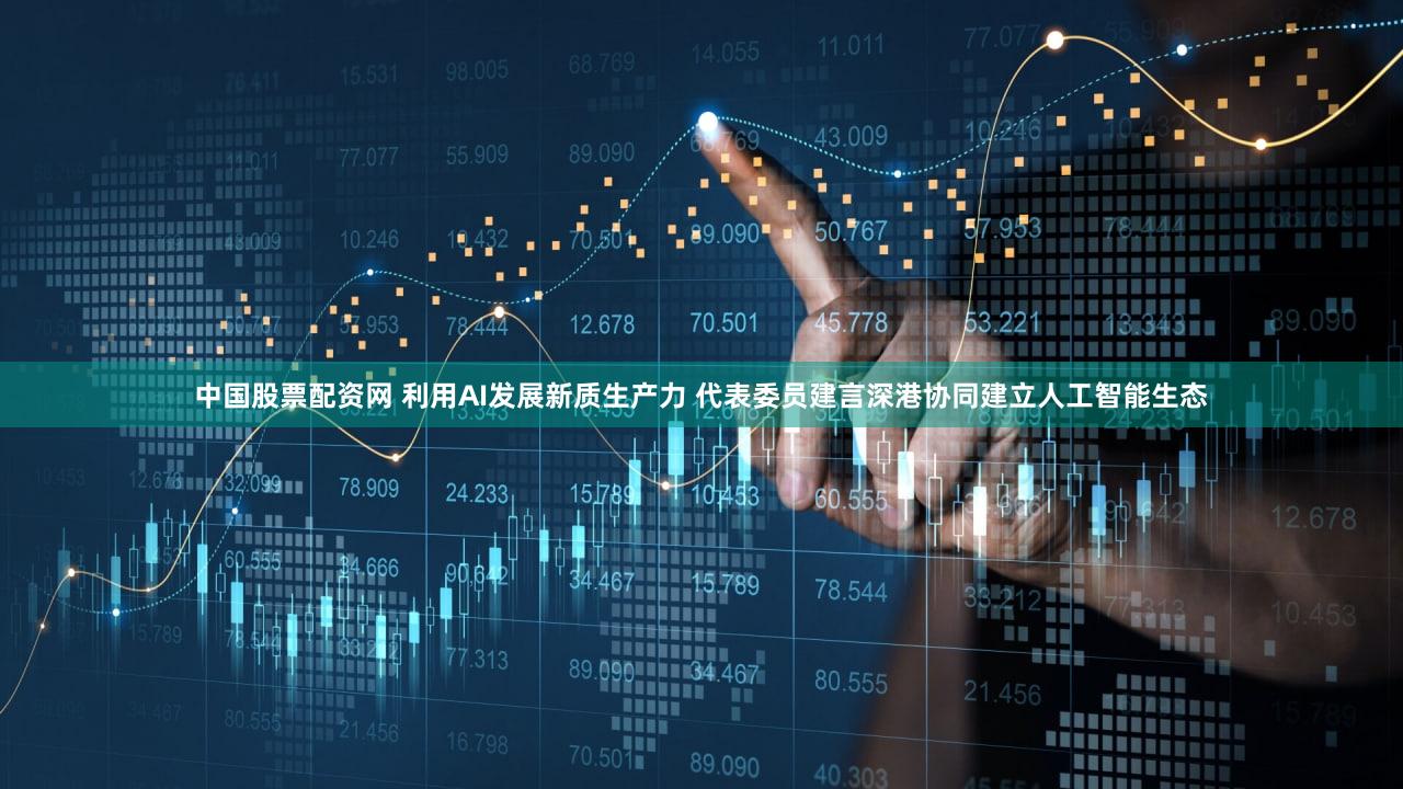 中国股票配资网 利用AI发展新质生产力 代表委员建言深港协同建立人工智能生态