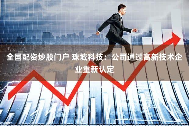 全国配资炒股门户 珠城科技：公司通过高新技术企业重新认定