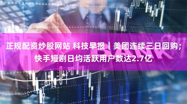 正规配资炒股网站 科技早报｜美团连续三日回购；快手短剧日均活跃用户数达2.7亿