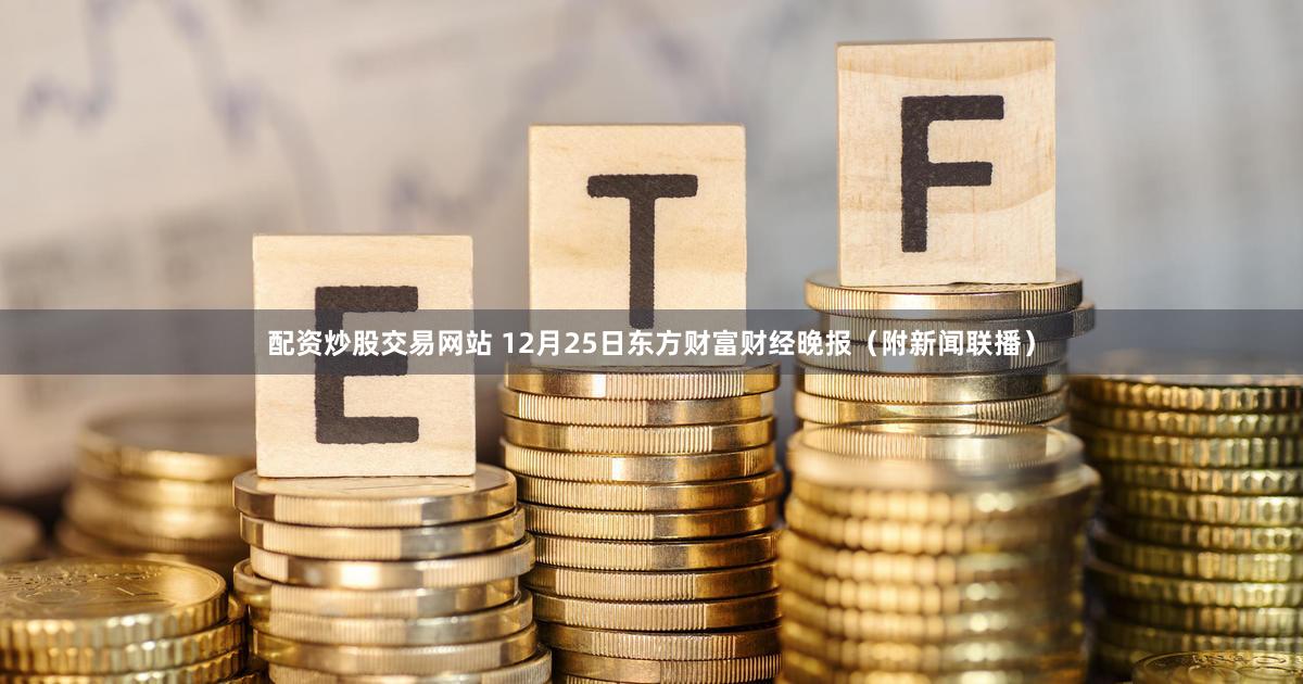 配资炒股交易网站 12月25日东方财富财经晚报（附新闻联播）