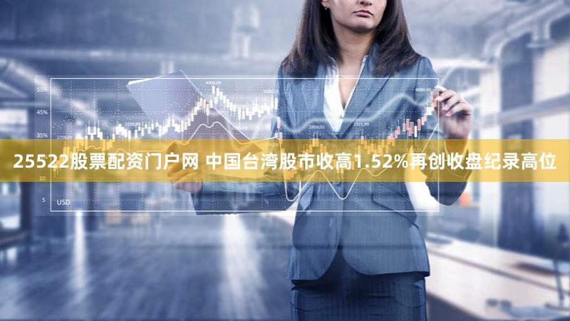 25522股票配资门户网 中国台湾股市收高1.52%再创收盘纪录高位