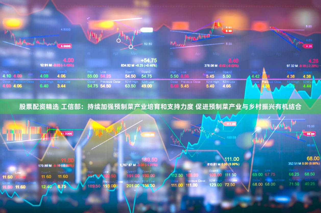 股票配资精选 工信部：持续加强预制菜产业培育和支持力度 促进预制菜产业与乡村振兴有机结合