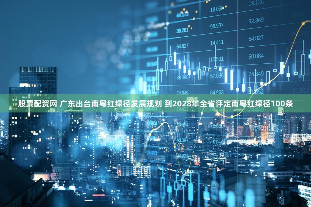 股票配资网 广东出台南粤红绿径发展规划 到2028年全省评定南粤红绿径100条