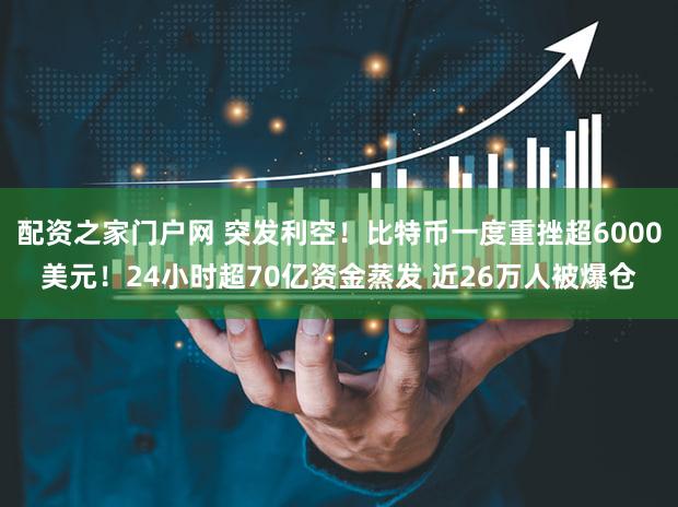 配资之家门户网 突发利空！比特币一度重挫超6000美元！24小时超70亿资金蒸发 近26万人被爆仓