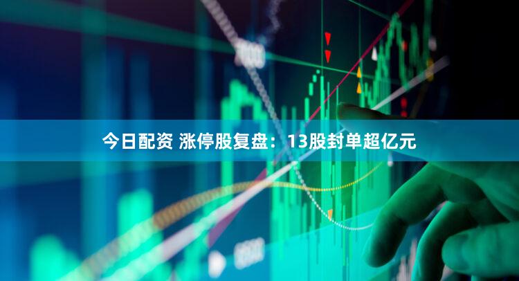 今日配资 涨停股复盘：13股封单超亿元