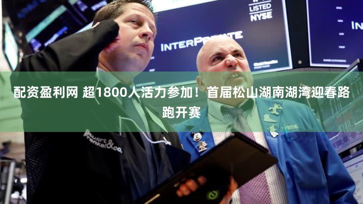 配资盈利网 超1800人活力参加！首届松山湖南湖湾迎春路跑开赛