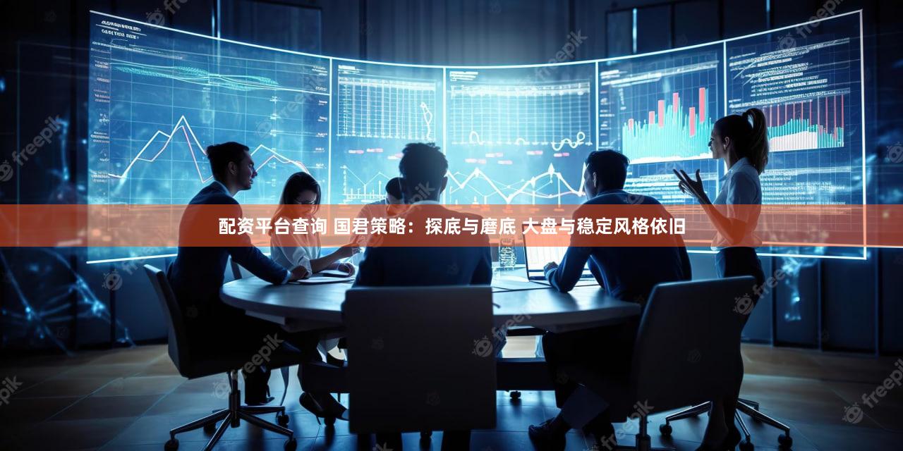配资平台查询 国君策略：探底与磨底 大盘与稳定风格依旧