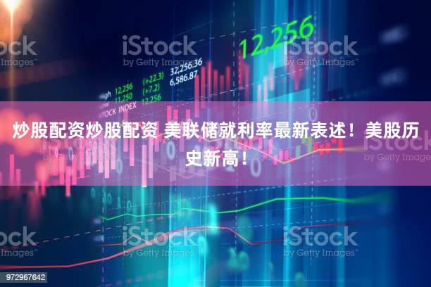 炒股配资炒股配资 美联储就利率最新表述！美股历史新高！
