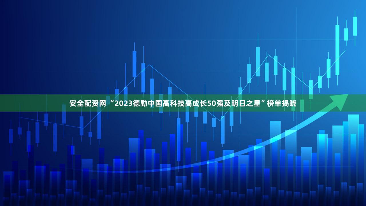 安全配资网 “2023德勤中国高科技高成长50强及明日之星”榜单揭晓