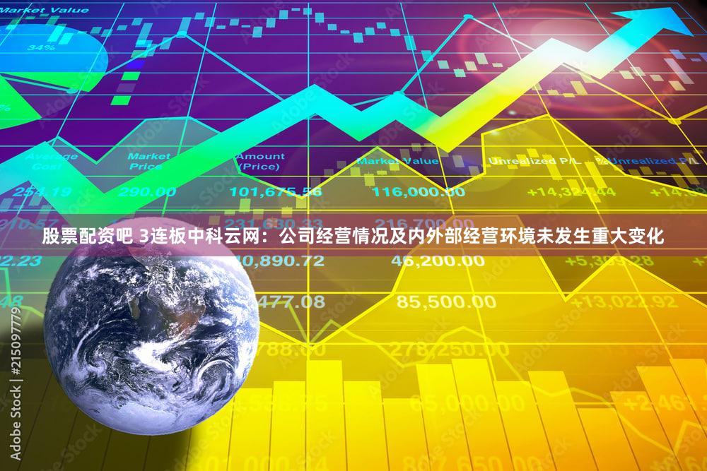 股票配资吧 3连板中科云网：公司经营情况及内外部经营环境未发生重大变化