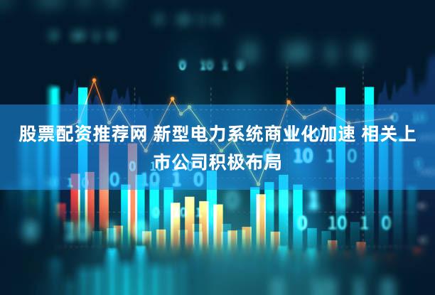 股票配资推荐网 新型电力系统商业化加速 相关上市公司积极布局