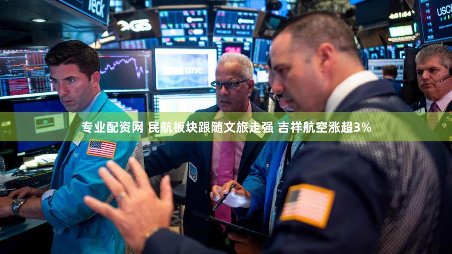 专业配资网 民航板块跟随文旅走强 吉祥航空涨超3%