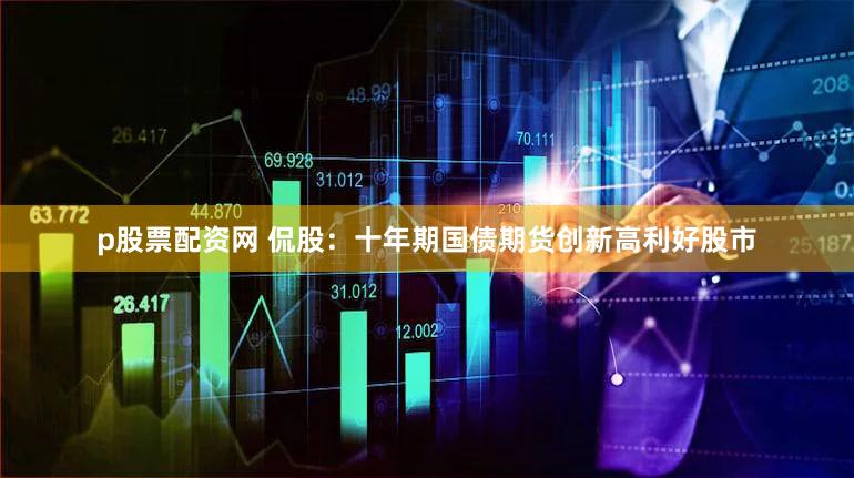 p股票配资网 侃股：十年期国债期货创新高利好股市
