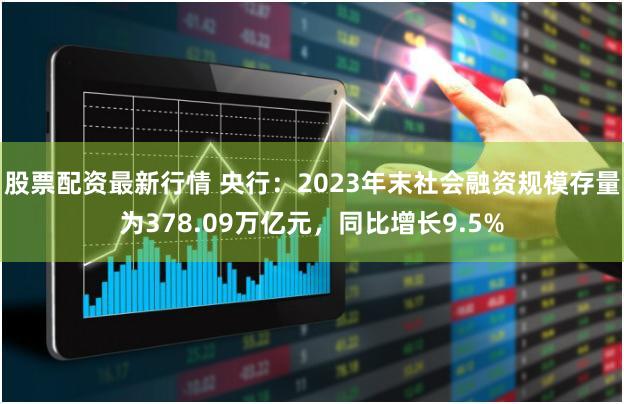 股票配资最新行情 央行：2023年末社会融资规模存量为378.09万亿元，同比增长9.5%