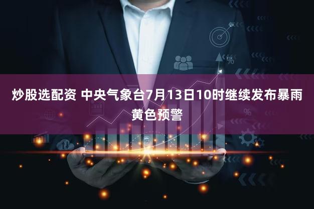 炒股选配资 中央气象台7月13日10时继续发布暴雨黄色预警