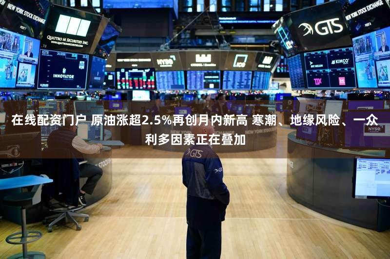在线配资门户 原油涨超2.5%再创月内新高 寒潮、地缘风险、一众利多因素正在叠加