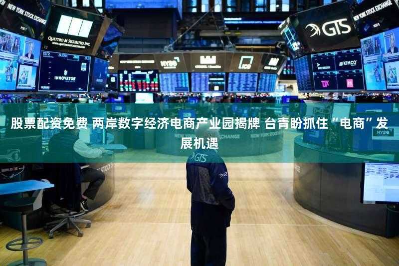 股票配资免费 两岸数字经济电商产业园揭牌 台青盼抓住“电商”发展机遇
