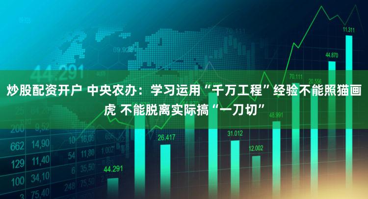 炒股配资开户 中央农办：学习运用“千万工程”经验不能照猫画虎 不能脱离实际搞“一刀切”
