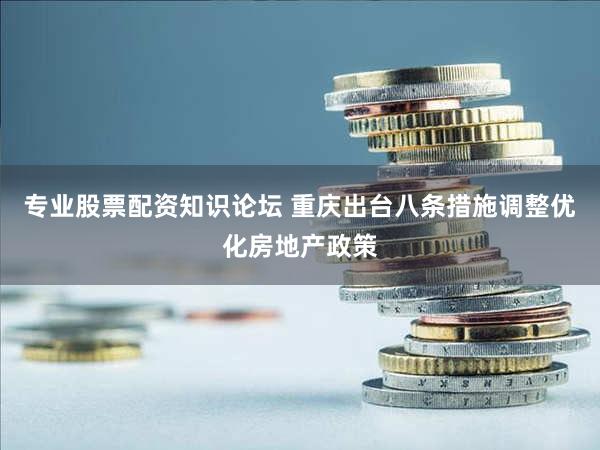 专业股票配资知识论坛 重庆出台八条措施调整优化房地产政策