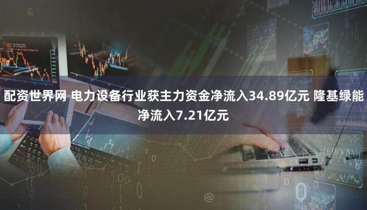配资世界网 电力设备行业获主力资金净流入34.89亿元 隆基绿能净流入7.21亿元