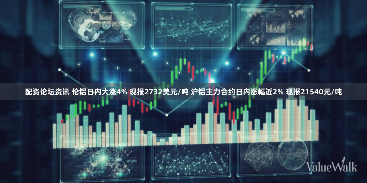配资论坛资讯 伦铝日内大涨4% 现报2732美元/吨 沪铝主力合约日内涨幅近2% 现报21540元/吨