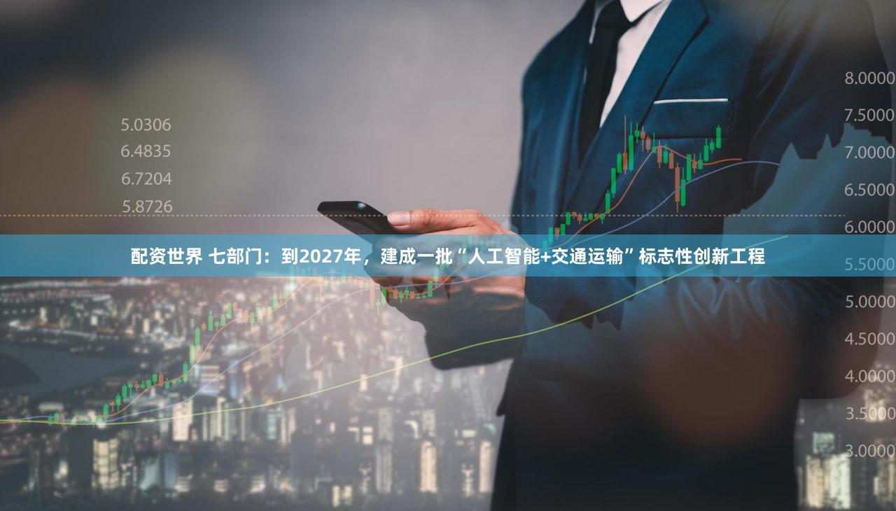 配资世界 七部门：到2027年，建成一批“人工智能+交通运输”标志性创新工程