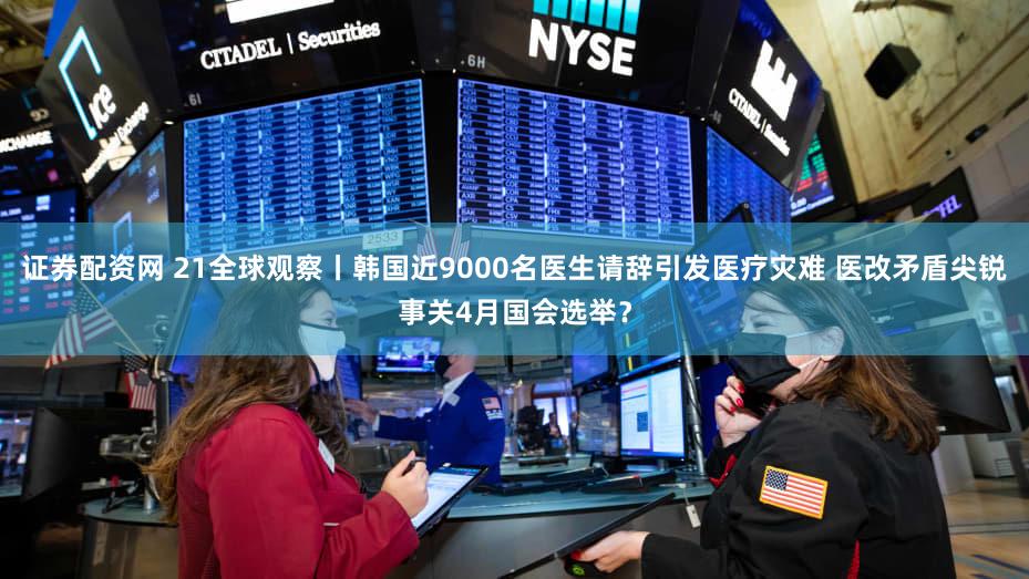 证券配资网 21全球观察丨韩国近9000名医生请辞引发医疗灾难 医改矛盾尖锐事关4月国会选举？