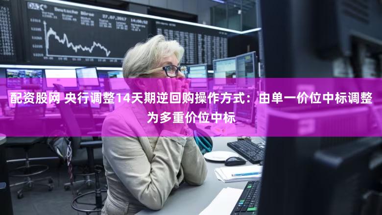 配资股网 央行调整14天期逆回购操作方式：由单一价位中标调整为多重价位中标