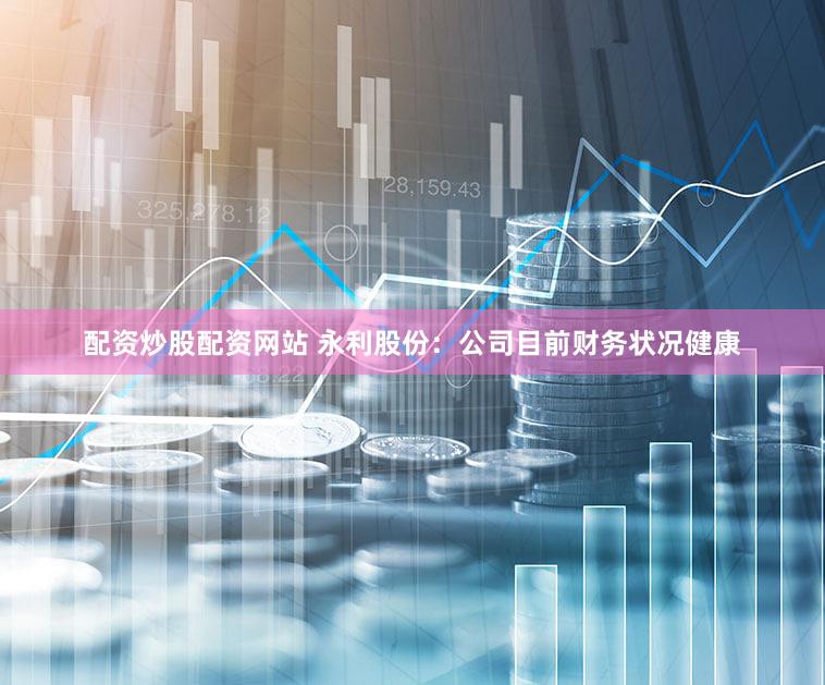 配资炒股配资网站 永利股份：公司目前财务状况健康