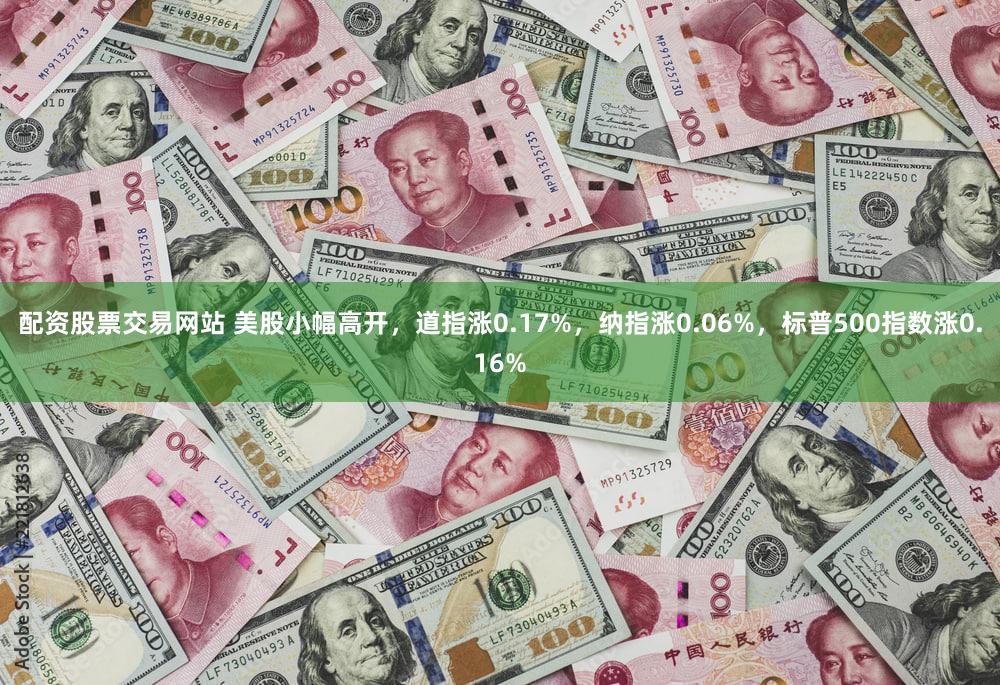 配资股票交易网站 美股小幅高开，道指涨0.17%，纳指涨0.06%，标普500指数涨0.16%